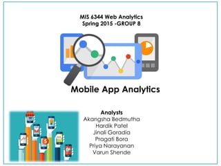 Analysts
Akangsha Bedmutha
Hardik Patel
Jinali Goradia
Pragati Bora
Priya Narayanan
Varun Shende
MIS 6344 Web Analytics
Spring 2015 -GROUP 8
Mobile App Analytics
 