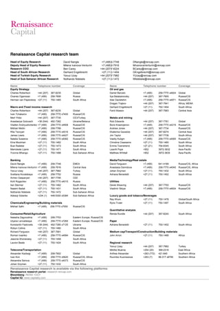 Renaissance Capital research team
Head of Equity Research David Nangle +7 (495)258-7748 DNangle@rencap.com
Deputy Head of Equity Research Milena Ivanova-Venturini +7 (495)258-7916 MIvanovaVenturini@rencap.com
Research COO Ben Carey +44 (207)367-8224 BCarey@rencap.com
Head of South African Research Gerhard Engelbrecht +27 (11)750-1454 GEngelbrecht@rencap.com
Head of Turkish Equity Research Yavuz Uzay +44 (207)367-7982 YUzay@rencap.com
Head of Sub-Saharan African Research Nothando Ndebele +27 (11)750-1472 NNdebele@rencap.com
Name Telephone number Coverage Name Telephone number Coverage
Equity Strategy Oil and gas
Charles Robertson +44 (207) 367-8235 Global Daniel Barcelo +7 (495) 258-7770 x4824 Global
Ovanes Oganisian +7 (495) 258-7906 Russia Ilya Balabanovsky +44 (207) 367-7905 Russia/CIS
Herman van Papendorp +27 (11) 750-1465 South Africa Ildar Davletshin +7 (495) 258-7770 x4971 Russia/CIS
Dragan Trajkov +44 (207) 367-7941 Africa, MENA
Macro and Fixed income research Gerhard Engelbrecht +27 (11) 750-1454 South Africa
Charles Robertson +44 (207) 367-8235 Global Farid Abasov +44 (207) 367-7983 Central Asia
Ivan Tchakarov +7 (495) 258-7770 x7400 Russia/CIS
Mert Yildiz +44 (207) 367-7735 CE3/Turkey Metals and mining
Anastasiya Golovach +38 (044) 492-7382 Ukraine/Belarus Rob Edwards +44 (207) 367-7781 Global
Vladlen Andryushchenko +7 (495) 258-7770 x4908 Russia/CIS Boris Krasnojenov +7 (495) 258-7770 x4219 Russia/CIS
Mikhail Nikitin +7 (495) 258-7789 Russia/CIS Andrew Jones +44 (207) 367-7734 Russia/CIS
Rita Tsovyan +7 (495) 258-7770 x4516 Russia/CIS Ekaterina Gazadze +44 (207) 367-8274 Central Asia
James Lewis +7 (495) 258-7770 x4427 Russia/CIS Jim Taylor +44 (207) 367-7736 South Africa
Natalia Suseeva +7 (495) 258-7770 x4082 Russia/CIS Vasiliy Kuligin +7 (495) 258-7770 x4065 Russia/CIS
Elna Moolman +27 (11) 750-1462 South Africa Christina Claassens +27 (11) 750-1460 South Africa
Busi Radebe +27 (11) 750-1473 South Africa Emma Townshend +27 (21) 794-8345 South Africa
Mamokete Lijane +27 (11) 750-1471 South Africa Leavitt Pope +852 3972-3832 Asia-Pacific
Yvonne Mhango +27 (11) 750-1488 Sub-Saharan Africa Matthew Whittall +852 3972-3835 Asia-Pacific
Banking Media/Technology/Real estate
David Nangle +7 (495) 258-7748 EMEA David Ferguson +7 (495) 641-4189 Russia/CIS, Africa
Milena Ivanova-Venturini +7 (495) 258-7916 Central Asia Anastasia Demidova +7 (495) 258-7770 x4040 Russia/CIS, Africa
Yavuz Uzay +44 (207) 367-7982 Turkey Johan Snyman +27 (11) 750-1432 South Africa
Svetlana Kovalskaya +7 (495) 258-7752 Russia Adriana Benedetti +27 (11) 750-1452 South Africa
Armen Gasparyan +44 (207) 367-7795 CEE
Kirill Rogachev +7 (495) 258-7770 x4015 Russia Utilities
Ilan Stermer +27 (11) 750-1482 South Africa Derek Weaving +44 (207) 367-7793 Russia/CIS
Naeem Badat +27 (11) 750-1431 South Africa Vladimir Sklyar +7 (495) 258-7770 x4624 Russia/CIS
Nothando Ndebele +27 (11) 750-1472 Sub-Saharan Africa
Adesoji Solanke +234 (1) 448-5300 x5384 Sub-Saharan Africa Luxury goods and tobacco/Beverages
Rey Wium +27 (11) 750-1478 Global/South Africa
Chemicals/Engineering/Building materials Ryno Truter +27 (11) 750-1497 South Africa
Mikhail Safin +7 (495) 258-7770 x7550 Russia/CIS
Quantitative analysis
Consumer/Retail/Agriculture Renda Rundle +44 (207) 367-8240 South Africa
Natasha Zagvozdina +7 (495) 258-7753 Eastern Europe, Russia/CIS
Ulyana Lenvalskaya +7 (495) 258-7770 x7265 Eastern Europe, Russia/CIS Paper
Konstantin Fastovets +38 (044) 492-7385 x7125 Ukraine Adriana Benedetti +27 (11) 750-1452 South Africa
Robyn Collins +27 (11) 750-1480 South Africa
Richard Ferguson +44 (207) 367-7991 Global Medium cap/Transport/Construction/Building materials
Roman Ivashko +7 (495) 258-7770 x4994 Russia/CIS John Arron +27 (11) 750-1466 Africa
Jeanine Womersley +27 (11) 750-1458 South Africa
Lauren Beale +27 (11) 750-1424 South Africa Regional research
Yavuz Uzay +44 (207) 367-7982 Turkey
Telecoms/Transportation Mbithe Muema +254 (20) 368-2316 East Africa
Alexander Kazbegi +7 (495) 258-7902 Global Anthea Alexander +263 (772) 421-845 Southern Africa
Ivan Kim +7 (495) 258-7770 x5620 Russia/CIS, Africa Ruvimbo Kuzviwanza +263 (7) 88-317 x8795 Southern Africa
Alexandra Serova +7 (495) 258-7770 x4073 Russia/CIS
Johan Snyman +27 (11) 750-1432 South Africa
Renaissance Capital research is available via the following platforms:
Renaissance research portal: research.rencap.com
Bloomberg: RENA <GO>
Capital IQ: www.capitaliq.com
 