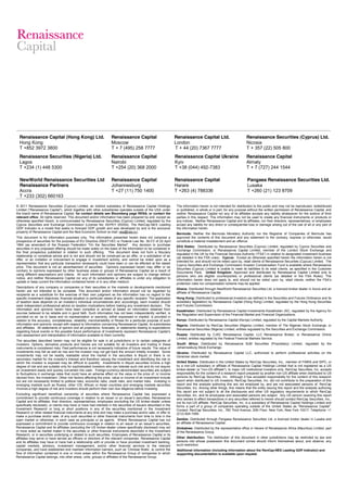 Renaissance Capital (Hong Kong) Ltd.
Hong Kong
T +852 3972 3800
Renaissance Capital
Moscow
T + 7 (495) 258 7777
Renaissance Capital Ltd.
London
T + 44 (20) 7367 7777
Renaissance Securities (Cyprus) Ltd.
Nicosia
T + 357 (22) 505 800
Renaissance Securities (Nigeria) Ltd.
Lagos
T +234 (1) 448 5300
Renaissance Capital
Nairobi
T +254 (20) 368 2000
Renaissance Capital Ukraine
Kyiv
T +38 (044) 492-7383
Renaissance Capital
Almaty
T + 7 (727) 244 1544
NewWorld Renaissance Securities Ltd
Renaissance Partners
Accra
T +233 (302) 660163
Renaissance Capital
Johannesburg
T +27 (11) 750 1400
Renaissance Capital
Harare
T +263 (4) 788336
Pangaea Renaissance Securities Ltd.
Lusaka
T +260 (21) 123 8709
1 Renaissance Securities (Cyprus) Limited, an indirect subsidiary of Renaissance Capital Holdings
Limited ("Renaissance Capital"), which together with other subsidiaries operates outside of the USA under
the brand name of Renaissance Capital, for contact details see Bloomberg page RENA, or contact the
relevant office. All rights reserved. This document and/or information has been prepared by and, except as
otherwise specified herein, is communicated by Renaissance Securities (Cyprus) Limited, regulated by the
Cyprus Securities and Exchange Commission (License No: KEPEY 053/04). The RenCap-NES Leading
GDP Indicator is a model that seeks to forecast GDP growth and was developed by and is the exclusive
property of Renaissance Capital and the New Economic School (e-mail: nes@nes.ru).
This document is for information purposes only. The information presented herein does not comprise a
prospectus of securities for the purposes of EU Directive 2003/71/EC or Federal Law No. 39-FZ of 22 April
1994 (as amended) of the Russian Federation "On the Securities Market". Any decision to purchase
securities in any proposed offering should be made solely on the basis of the information to be contained in
the final prospectus published in relation to such offering. This document does not form a fiduciary
relationship or constitute advice and is not and should not be construed as an offer, or a solicitation of an
offer, or an invitation or inducement to engage in investment activity, and cannot be relied upon as a
representation that any particular transaction necessarily could have been or can be effected at the stated
price. This document is not an advertisement of securities. Opinions expressed herein may differ or be
contrary to opinions expressed by other business areas or groups of Renaissance Capital as a result of
using different assumptions and criteria. All such information and opinions are subject to change without
notice, and neither Renaissance Capital nor any of its subsidiaries or affiliates is under any obligation to
update or keep current the information contained herein or in any other medium.
Descriptions of any company or companies or their securities or the markets or developments mentioned
herein are not intended to be complete. This document and/or information should not be regarded by
recipients as a substitute for the exercise of their own judgment as the information has no regard to the
specific investment objectives, financial situation or particular needs of any specific recipient. The application
seek independent professional advice on taxation implications before making any investment decision. The
information and opinions herein have been compiled or arrived at based on information obtained from
sources believed to be reliable and in good faith. Such information has not been independently verified, is
ther expressed or implied, is provided in
relation to the accuracy, completeness, reliability, merchantability or fitness for a particular purpose of such
information and opinions, except with respect to information concerning Renaissance Capital, its subsidiaries
and affiliates. All statements of opinion and all projections, forecasts, or statements relating to expectations
own assessment and interpretation of information available to them currently.
The securities described herein may not be eligible for sale in all jurisdictions or to certain categories of
investors. Options, derivative products and futures are not suitable for all investors and trading in these
instruments is considered risky. Past performance is not necessarily indicative of future results. The value of
investments may fall as well as rise and the investor may not get back the amount initially invested. Some
investments may not be readily realisable since the market in the securities is illiquid or there is no
which the investor is exposed may be difficult to quantify. Investments in illiquid securities involve a high
degree of risk and are suitable only for sophisticated investors who can tolerate such risk and do not require
an investment easily and quickly converted into cash. Foreign-currency-denominated securities are subject
to fluctuations in exchange rates that could have an adverse effect on the value or the price of, or income
derived from, the investment. Other risk factors affecting the price, value or income of an investment include
but are not necessarily limited to political risks, economic risks, credit risks, and market risks. Investing in
emerging markets such as Russia, other CIS, African or Asian countries and emerging markets securities
involves a high degree of risk and investors should perform their own due diligence before investing.
Excluding significant beneficial ownership of securities where Renaissance Capital has expressed a
Capital and its affiliates, their directors, representatives, employees (excluding the US broker-dealer unless
specifically disclosed), or clients may have or have had interests in the securities of issuers described in the
Investment Research or long or short positions in any of the securities mentioned in the Investment
Research or other related financial instruments at any time and may make a purchase and/or sale, or offer to
make a purchase and/or sale, of any such securities or other financial instruments from time to time in the
open market or otherwise, in each case as principals or as agents. Where Renaissance Capital has not
Renaissance Capital and its affiliates (excluding the US broker-dealer unless specifically disclosed) may act
or have acted as market maker in the securities or other financial instruments described in the Investment
Research, or in securities underlying or related to such securities. Employees of Renaissance Capital or its
affiliates may serve or have served as officers or directors of the relevant companies. Renaissance Capital
and its affiliates may have or have had a relationship with or provide or have provided investment banking,
capital markets, advisory, investment management, and/or other financial services to the relevant
flow of information contained in one or more areas within the Renaissance Group of companies to which
Renaissance Capital belongs, into other areas, units, groups or affiliates of the Renaissance Group.
The information herein is not intended for distribution to the public and may not be reproduced, redistributed
or published, in whole or in part, for any purpose without the written permission of Renaissance Capital, and
neither Renaissance Capital nor any of its affiliates accepts any liability whatsoever for the actions of third
parties in this respect. This information may not be used to create any financial instruments or products or
any indices. Neither Renaissance Capital and its affiliates, nor their directors, representatives, or employees
accept any liability for any direct or consequential loss or damage arising out of the use of all or any part of
the information herein.
Bermuda: Neither the Bermuda Monetary Authority nor the Registrar of Companies of Bermuda has
approved the contents of this document and any statement to the contrary, express or otherwise, would
constitute a material misstatement and an offence.
EEA States: Distributed by Renaissance Securities (Cyprus) Limited, regulated by Cyprus Securities and
Exchange Commission, or Renaissance Capital Limited, member of the London Stock Exchange and
(as detailed in the FSA rules). Cyprus: Except as otherwise specified herein the information herein is not
intended for, and should not be relied upon by, retail clients of Renaissance Securities (Cyprus) Limited. The
Cyprus Securities and Exchange Commission Investor Compensation Fund is available where Renaissance
Securities (Cyprus) Limited is unable to meet its liabilities to its retail clients, as specified in the Customer
Documents Pack. United Kingdom: Approved and distributed by Renaissance Capital Limited only to
persons who are eligible counterparties or professional clients (as detailed in the FSA Rules). The
information herein doe
protection rules nor compensation scheme may be applied.
Ghana: Distributed through NewWorld Renaissance Securities Ltd, a licenced broker dealer in Accra and an
affiliate of Renaissance Capital.
Hong Kong: Distributed to professional investors (as defined in the Securities and Futures Ordinance and its
subsidiary legislation) by Renaissance Capital (Hong Kong) Limited, regulated by the Hong Kong Securities
and Futures Commission.
Kazakhstan: Distributed by Renaissance Capital Investments Kazakhstan JSC, regulated by the Agency for
the Regulation and Supervision of the Financial Market and Financial Organizations.
Kenya: Distributed by Renaissance Capital (Kenya) Limited, regulated by the Capital Markets Authority.
Nigeria: Distributed by RenCap Securities (Nigeria) Limited, member of The Nigerian Stock Exchange, or
Renaissance Securities (Nigeria) Limited, entities regulated by the Securities and Exchange Commission.
Russia: Distributed by CJSC Renaissance Capital, LLC Renaissance Broker, or Renaissance Online
Limited, entities regulated by the Federal Financial Markets Service.
South Africa: Distributed by Renaissance BJM Securities (Proprietary) Limited, regulated by the
Johannesburg Stock Exchange.
Ukraine: Distributed by Renaissance Capital LLC, authorized to perform professional activities on the
Ukrainian stock market.
United States: Distributed in the United States by RenCap Securities, Inc., member of FINRA and SIPC, or
by a non-US subsidiary or affiliate of Renaissance Capital Holdings Limited that is not registered as a US
broker-dealer (a "non-US affiliate"), to major US institutional investors only. RenCap Securities, Inc. accepts
responsibility for the content of a research report prepared by another non-US affiliate when distributed to US
persons by RenCap Securities, Inc. Although it has accepted responsibility for the content of this research
report when distributed to US investors, RenCap Securities, Inc. did not contribute to the preparation of this
report and the analysts authoring this are not employed by, and are not associated persons of, RenCap
Securities, Inc. Among other things, this means that the entity issuing this report and the analysts authoring
this report are not subject to all the disclosures and other US regulatory requirements to which RenCap
Securities, Inc. and its employees and associated persons are subject. Any US person receiving this report
who wishes to effect transactions in any securities referred to herein should contact RenCap Securities, Inc.,
not its non-US affiliate. RenCap Securities, Inc. is a subsidiary of Renaissance Capital Holdings Limited and
forms a part of a group of companies operating outside of the United States as "Renaissance Capital".
Contact: RenCap Securities, Inc., 780 Third Avenue, 20th Floor, New York, New York 10017, Telephone: +1
(212) 824-1099.
Zambia: Distributed through Pangaea Renaissance Securities Ltd, a licenced broker dealer in Lusaka and
an affiliate of Renaissance Capital.
Zimbabwe: Distributed by the representative office in Harare of Renaissance Africa (Mauritius) Limited, part
of the Renaissance Group.
Other distribution: The distribution of this document in other jurisdictions may be restricted by law and
persons into whose possession this document comes should inform themselves about, and observe, any
such restriction.
Additional information (including information about the RenCap-NES Leading GDP Indicator) and
supporting documentation is available upon request.
 