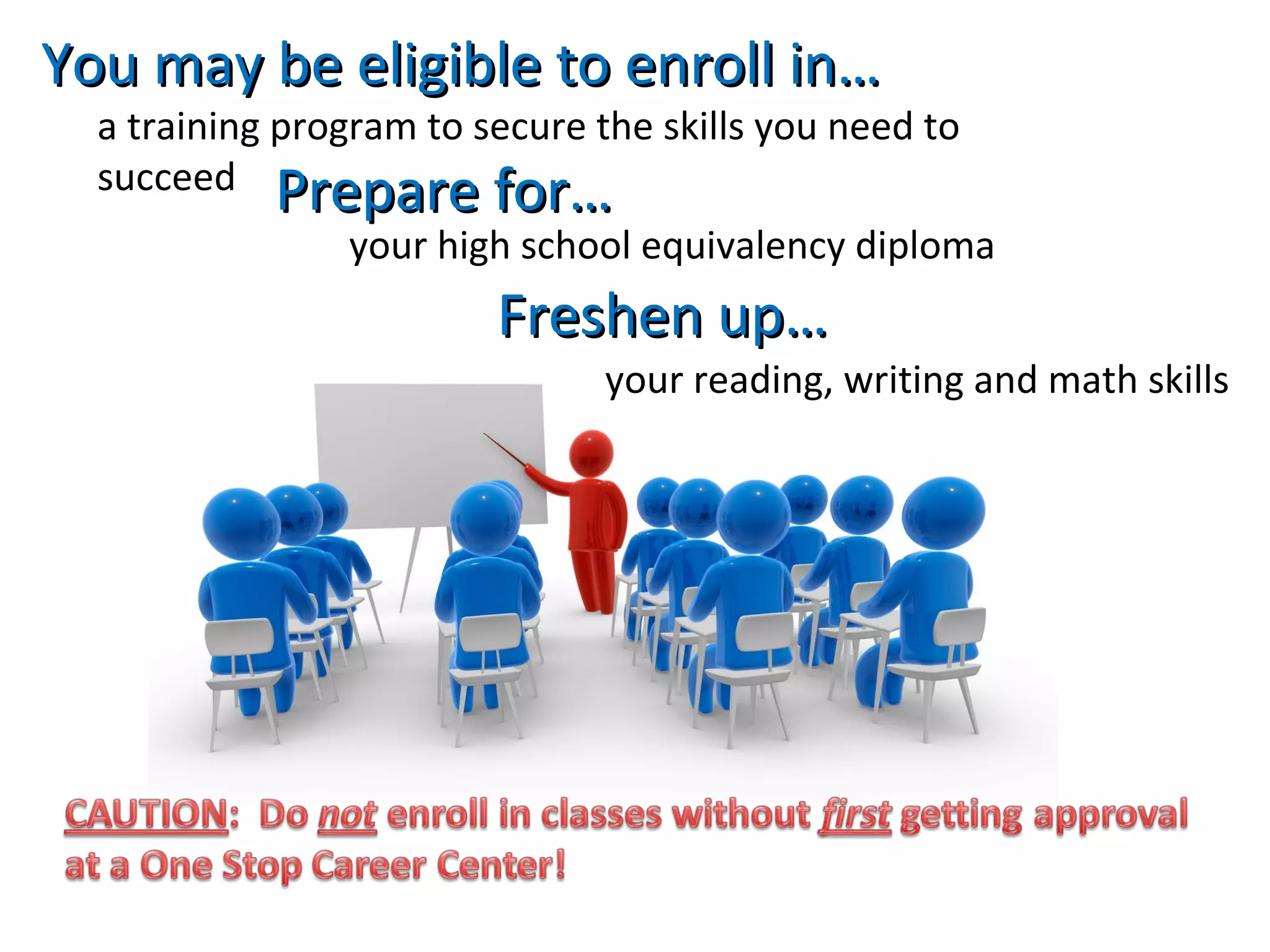 a training program to secure the skills you need to
succeed
your high school equivalency diploma
You may be eligible to enroll in…You may be eligible to enroll in…
Prepare for…Prepare for…
your reading, writing and math skills
Freshen up…Freshen up…
 