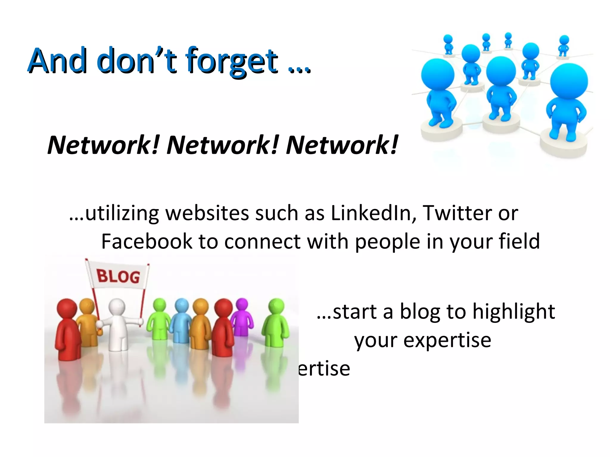 Network! Network! Network!
…utilizing websites such as LinkedIn, Twitter or
Facebook to connect with people in your field
…start a blog to highlight
your expertise
expertise
And don’t forget …And don’t forget …
 
