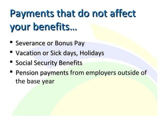  Severance or Bonus PaySeverance or Bonus Pay
 Vacation or Sick days, HolidaysVacation or Sick days, Holidays
 Social Security BenefitsSocial Security Benefits
 Pension paymentsPension payments from employers outside of
the base year
Payments that do not affectPayments that do not affect
your benefits…your benefits…
 