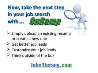 Now, take the next stepNow, take the next step
in your job searchin your job search
with….with…. …
 Simply upload an existing resume
or create a new one
 Get better job leads
 Customize your job leads
 Think outside of the box
 