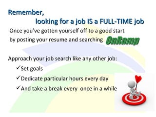 Once you’ve gotten yourself off to a good start
by posting your resume and searching
Approach your job search like any other job:
Set goals
Dedicate particular hours every day
And take a break every once in a while
Remember,Remember,
looking for a job IS a FULL-TIME joblooking for a job IS a FULL-TIME job
 