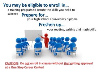 a training program to secure the skills you need to
succeed
your high school equivalency diploma
You may be eligible to enroll in…You may be eligible to enroll in…
Prepare for…Prepare for…
your reading, writing and math skills
Freshen up…Freshen up…
 