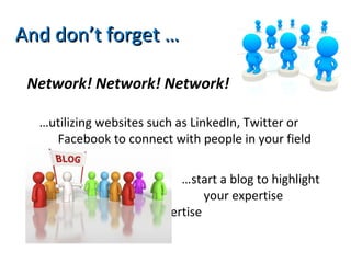 Network! Network! Network!
…utilizing websites such as LinkedIn, Twitter or
Facebook to connect with people in your field
…start a blog to highlight
your expertise
expertise
And don’t forget …And don’t forget …
 