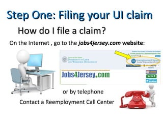Step One: Filing your UI claimStep One: Filing your UI claim
How do I file a claim?How do I file a claim?
On the Internet , go to the jobs4jersey.com website:
or by telephone
Contact a Reemployment Call Center
 