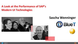 Sascha	
  Wenninger	
  
A	
  Look	
  at	
  the	
  Performance	
  of	
  SAP’s	
  	
  
Modern	
  UI	
  Technologies	
  
 