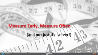 Measure	
  Early,	
  Measure	
  OLen	
  
(and	
  not	
  just	
  the	
  server!)	
  
 