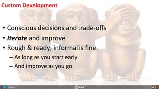 Custom	
  Development	
  
• Conscious	
  decisions	
  and	
  trade-­‐oﬀs	
  
• Iterate	
  and	
  improve	
  
• Rough	
  &	
  ready,	
  informal	
  is	
  ﬁne	
  
– As	
  long	
  as	
  you	
  start	
  early	
  
– And	
  improve	
  as	
  you	
  go	
  
 