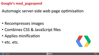 Google’s	
  mod_pagespeed	
  
Automagic	
  server-­‐side	
  web	
  page	
  opRmisaRon	
  
	
  
• Recompresses	
  images	
  
• Combines	
  CSS	
  &	
  JavaScript	
  ﬁles	
  
• Applies	
  miniﬁcaRon	
  
• etc.	
  etc.	
  
 
