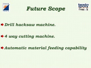 Future Scope
Drill hacksaw machine.
4 way cutting machine.
Automatic material feeding capability
 