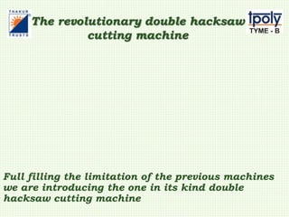 The revolutionary double hacksaw
cutting machine
Full filling the limitation of the previous machines
we are introducing the one in its kind double
hacksaw cutting machine
 