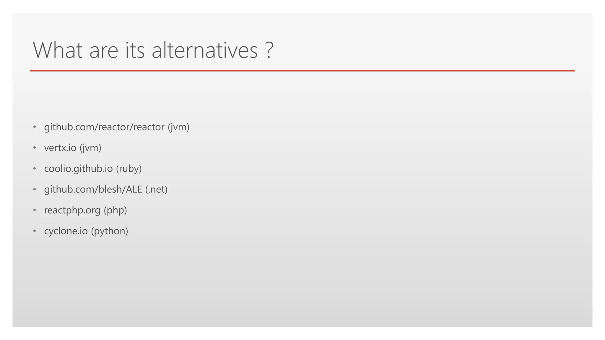 Click to edit Master text styles
What are its alternatives ?
• github.com/reactor/reactor (jvm)
• vertx.io (jvm)
• coolio.github.io (ruby)
• github.com/blesh/ALE (.net)
• reactphp.org (php)
• cyclone.io (python)
 