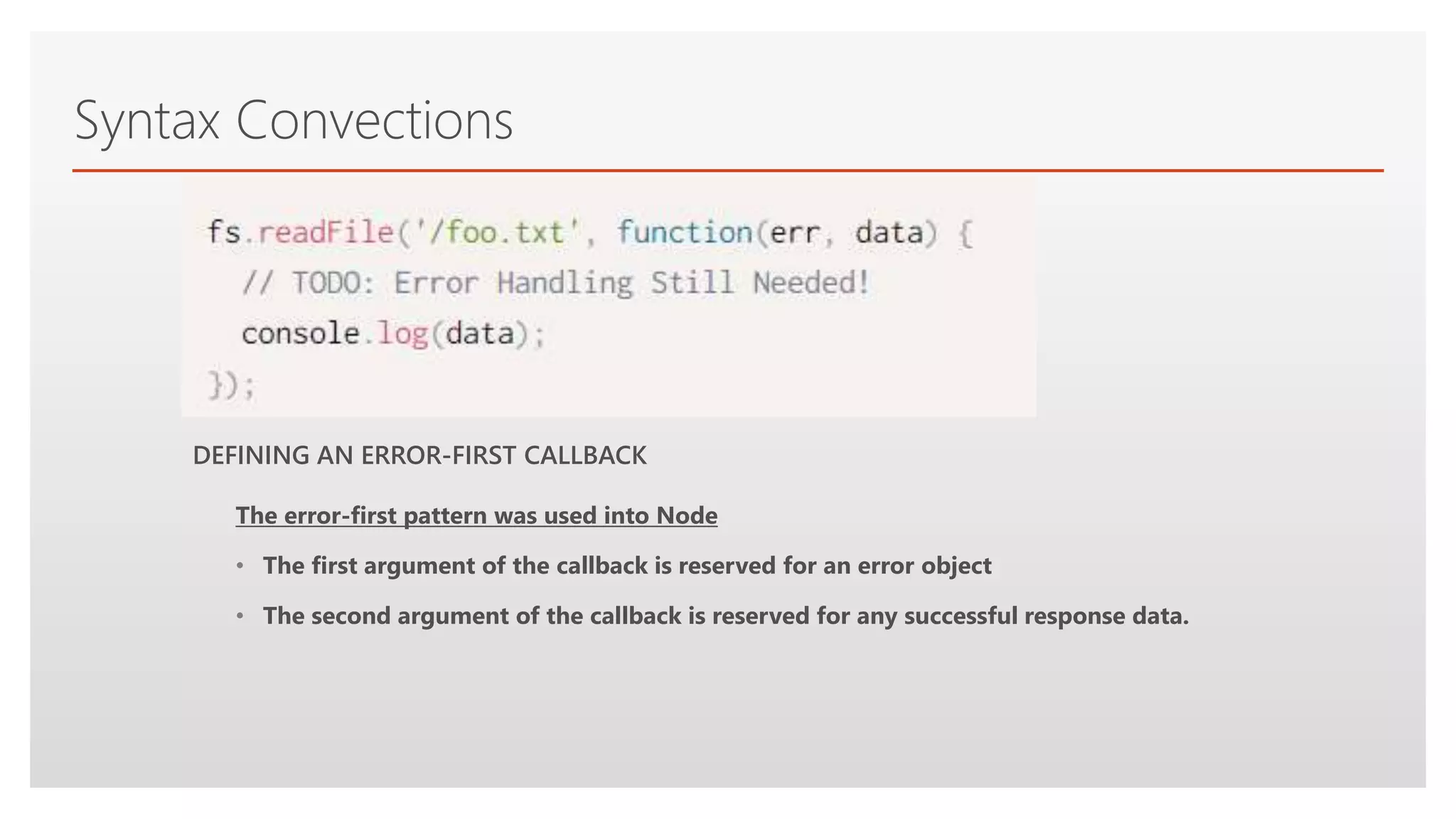 Click to edit Master text styles
Syntax Convections
The error-first pattern was used into Node
• The first argument of the callback is reserved for an error object
• The second argument of the callback is reserved for any successful response data.
DEFINING AN ERROR-FIRST CALLBACK
 