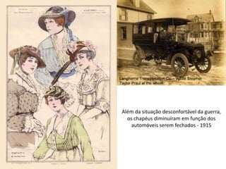 Além da situação desconfortável da guerra,
os chapéus diminuíram em função dos
automóveis serem fechados - 1915
 