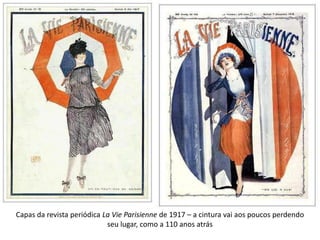 Capas da revista periódica La Vie Parisienne de 1917 – a cintura vai aos poucos perdendo
seu lugar, como a 110 anos atrás
 