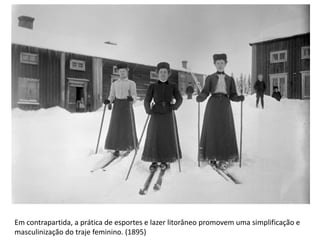 Em contrapartida, a prática de esportes e lazer litorâneo promovem uma simplificação e
masculinização do traje feminino. (1895)
 