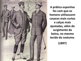 A prática esportiva
fez com que os
homens utilizassem
casacos mais curtos
e calças mais
ajustadas, além do
surgimento da
boina, no mesmo
tecido do costume.
(1897)
 