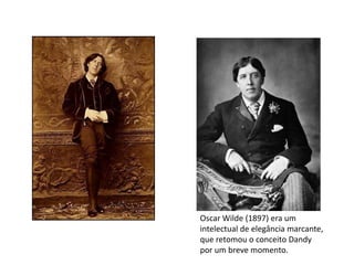 Oscar Wilde (1897) era um
intelectual de elegância marcante,
que retomou o conceito Dandy
por um breve momento.
 