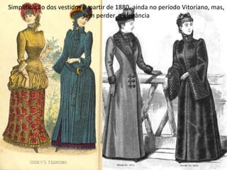 Simplificação dos vestidos à partir de 1880, ainda no período Vitoriano, mas,
sem perder a elegância
 