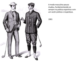 A moda masculina pouco
mudou, fundamentando-se
sempre na prática esportiva e em
um vestir prático e respeitoso.
1901
 