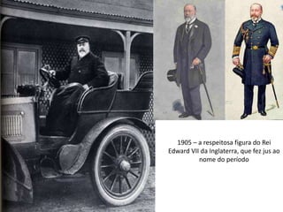 1905 – a respeitosa figura do Rei
Edward VII da Inglaterra, que fez jus ao
nome do período
 