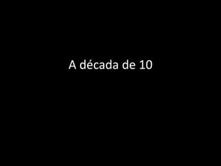 A década de 10
 