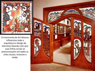 O movimento do Art Noveau
influenciou toda a
arquitetura e design de
interiores fazendo com que
suas linhas curvas se
pronunciassem em todos as
artes visuais, inclusive a
moda.
 