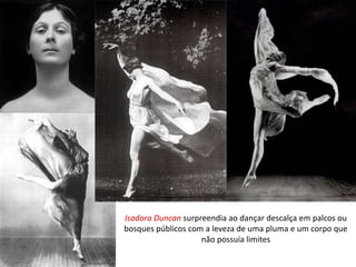 Isadora Duncan surpreendia ao dançar descalça em palcos ou
bosques públicos com a leveza de uma pluma e um corpo que
não possuía limites
 