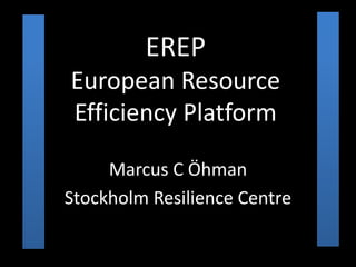 EREP
European Resource
Efficiency Platform
Marcus C Öhman
Stockholm Resilience Centre
 