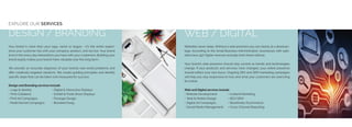 DESIGN / BRANDING
Your brand is more than your logo, name or slogan - it’s the entire experi-
ence your customer has with your company, product, and service. Your brand
lives in the every day interactions you have with your customers. Building your
brand equity makes your brand more valuable over the long term.
We provide an accurate diagnosis of your brands real-world problems and
offer creatively-targeted solutions. We create guiding principles and identify
specific steps that can be taken and measured for success.
Design and Branding services include
•	Logo & Identity 	 • Digital & Interactive Displays
•	Print Collateral	 • Exhibit & Trade Show Displays
• Print Ad Campaigns	 • Package Design
• Multichannel Campaigns	 • Branded Swag
EXPLORE OUR SERVICES
WEB / DIGITAL
Websites never sleep. Without a web presence you are clearly at a disadvan-
tage. According to the Small Business Administration, businesses with web-
sites have 39% higher revenue annually than those without.
Your brand’s web presence should stay current as trends and technologies
change. If your products and services have changed, your online presence
should reflect your new focus. Ongoing SEO and SEM marketing campaigns
will help you stay responsive to how and what your customers are searching
for online.
Web and Digital services include
• Website Development	 • Content Marketing
•	Web & Mobile Design	 •	SEO/SEM
•	Digital Ad Campaigns	 • Storefronts/Ecommerce
•	Social Media Management	 •	Cross-Channel Reporting
 