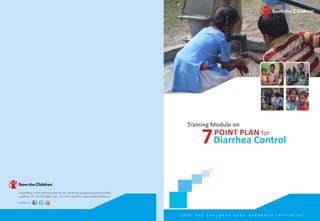 Head Office: 1st & 2nd Floor, Plot No. 91, Sector 44, Gurgaon, Haryana 122003
Landline: +91 124 4752000 | Fax: +91 124 4752199 | www.savethechildren.in
7
Training Module on
forpoint plan
Diarrhea Control
S a v e t h e C h i l d r e n - S t op D i a r r h e a In i t i a t i v e
Follow us:
 