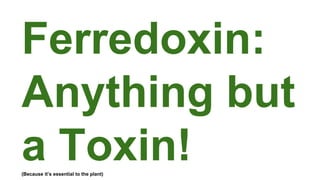Ferredoxin:
Anything but
a Toxin!(Because it’s essential to the plant)
 
