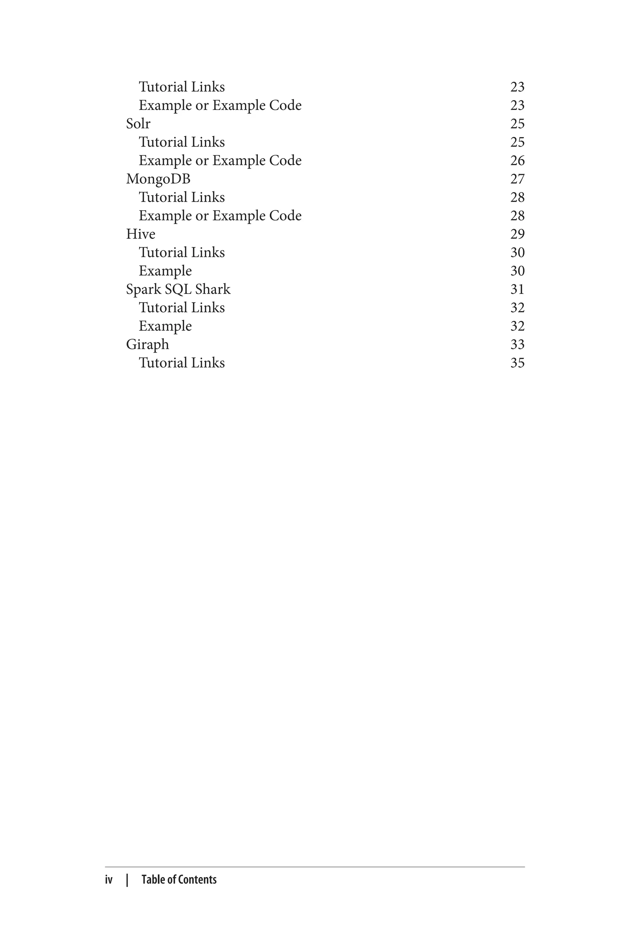 Tutorial Links 23
Example or Example Code 23
Solr 25
Tutorial Links 25
Example or Example Code 26
MongoDB 27
Tutorial Links 28
Example or Example Code 28
Hive 29
Tutorial Links 30
Example 30
Spark SQL Shark 31
Tutorial Links 32
Example 32
Giraph 33
Tutorial Links 35
iv | Table of Contents
 