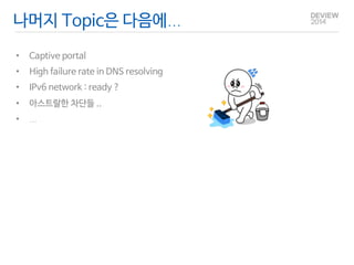 나머지 Topic은 다음에… 
• Captive portal 
• High failure rate in DNS resolving 
• IPv6 network : ready ? 
• 아스트랄한 차단들 .. 
• … 
 