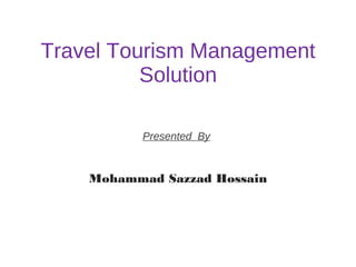 Travel Tourism Management
Solution
Presented By
Mohammad Sazzad Hossain
 