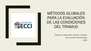 MÉTODOS GLOBALES
PARA LA EVALUACIÓN
DE LAS CONDICIONES
DEL TRABAJO
Programa en Seguridad y Salud en el Trabajo
Laura Camila Trujillo Restrepo
2020
 