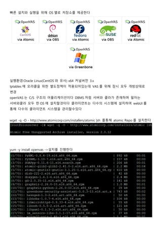 빠른 설치와 실행을 위해 OS 별로 저장소를 제공한다
실행환경:Oracle Linux(CentOS 와 유사) x64 커널버전 3.x
Iptables 에 오라클을 위한 별도정책이 적용되어있는데 VAS 를 위해 잠시 모두 개방상태로
변경
openVAS 는 C/S 구조의 어플리케이션이다 DBMS 처럼 서버와 클라가 존재하며 필자는
서버와클라 모두 한 OS 에 설치할것이다 클라이언트는 다수의 시스템에 설치하여 webUI 를
통해 다수의 클라이언트 시스템을 관리할수있다
wget -q -O - http://www.atomicorp.com/installers/atomic |sh 를통해 atomic Repo 를 설치한다
yum -y install openvas ->설치를 진행한다
 