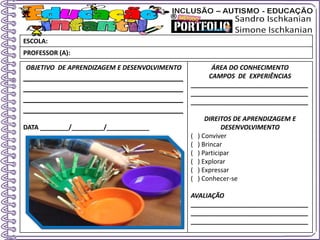 OBJETIVO DE APRENDIZAGEM E DESENVOLVIMENTO
____________________________________
____________________________________
____________________________________
____________________________________
DATA ________/_________/____________
ÁREA DO CONHECIMENTO
CAMPOS DE EXPERIÊNCIAS
_________________________________
_________________________________
_________________________________
DIREITOS DE APRENDIZAGEM E
DESENVOLVIMENTO
( ) Conviver
( ) Brincar
( ) Participar
( ) Explorar
( ) Expressar
( ) Conhecer-se
AVALIAÇÃO
_________________________________
_________________________________
_________________________________
ESCOLA:
PROFESSOR (A):
 