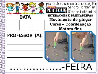 ................-FEIRA
DATA
PROFESSOR (A):
_____________
_____________
_____________
INTERAÇÕES E BRINCADEIRAS
Movimento do pinçar
Cores – Coordenação
Motora fina
 