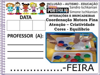 ................-FEIRA
DATA
PROFESSOR (A):
_____________
_____________
_____________
INTERAÇÕES E BRINCADEIRAS
Coordenação Motora Fina
Atenção – Criatividade
Cores - Equilíbrio
 