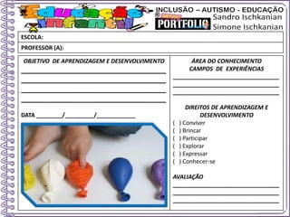 OBJETIVO DE APRENDIZAGEM E DESENVOLVIMENTO
____________________________________
____________________________________
____________________________________
____________________________________
DATA ________/_________/____________
ÁREA DO CONHECIMENTO
CAMPOS DE EXPERIÊNCIAS
_________________________________
_________________________________
_________________________________
DIREITOS DE APRENDIZAGEM E
DESENVOLVIMENTO
( ) Conviver
( ) Brincar
( ) Participar
( ) Explorar
( ) Expressar
( ) Conhecer-se
AVALIAÇÃO
_________________________________
_________________________________
_________________________________
ESCOLA:
PROFESSOR (A):
 