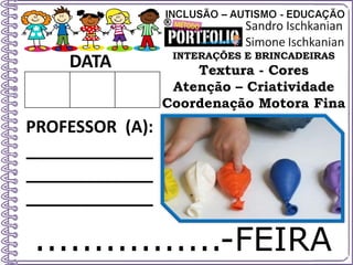 ................-FEIRA
DATA
PROFESSOR (A):
_____________
_____________
_____________
INTERAÇÕES E BRINCADEIRAS
Textura - Cores
Atenção – Criatividade
Coordenação Motora Fina
 
