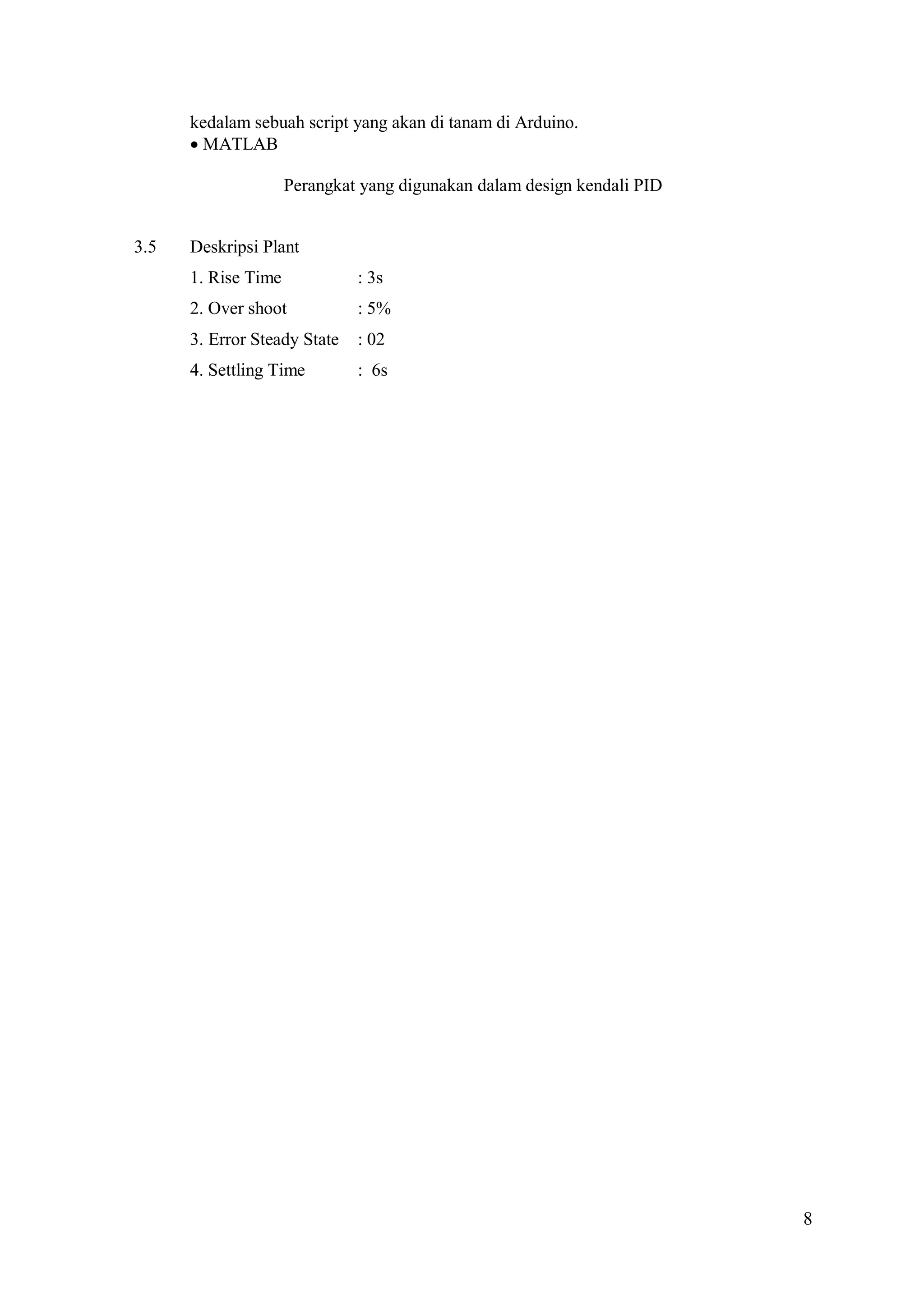 8
kedalam sebuah script yang akan di tanam di Arduino.
MATLAB
Perangkat yang digunakan dalam design kendali PID
3.5 Deskripsi Plant
1. Rise Time : 3s
2. Over shoot : 5%
3. Error Steady State : 02
4. Settling Time : 6s
 