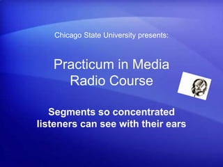 Practicum in Media
Radio Course
Segments so concentrated
listeners can see with their ears
Chicago State University presents:
 