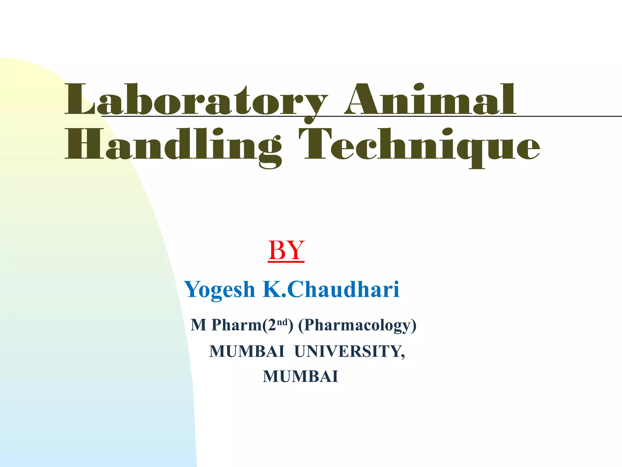 Laboratory Animal
Handling Technique
BY
Yogesh K.Chaudhari
M Pharm(2nd
) (Pharmacology)
MUMBAI UNIVERSITY,
MUMBAI
 