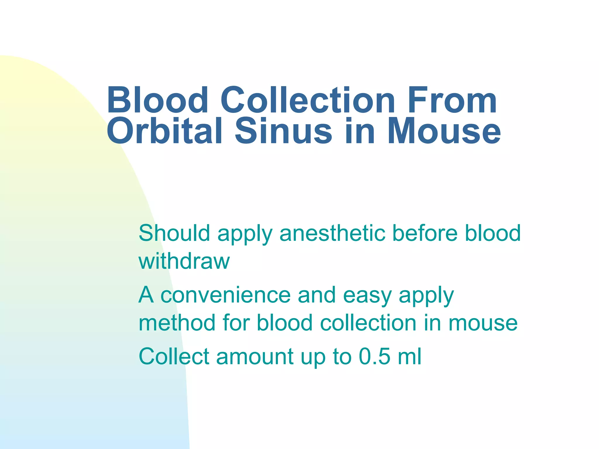 Blood Collection From
Orbital Sinus in Mouse
Should apply anesthetic before blood
withdraw
A convenience and easy apply
method for blood collection in mouse
Collect amount up to 0.5 ml
 
