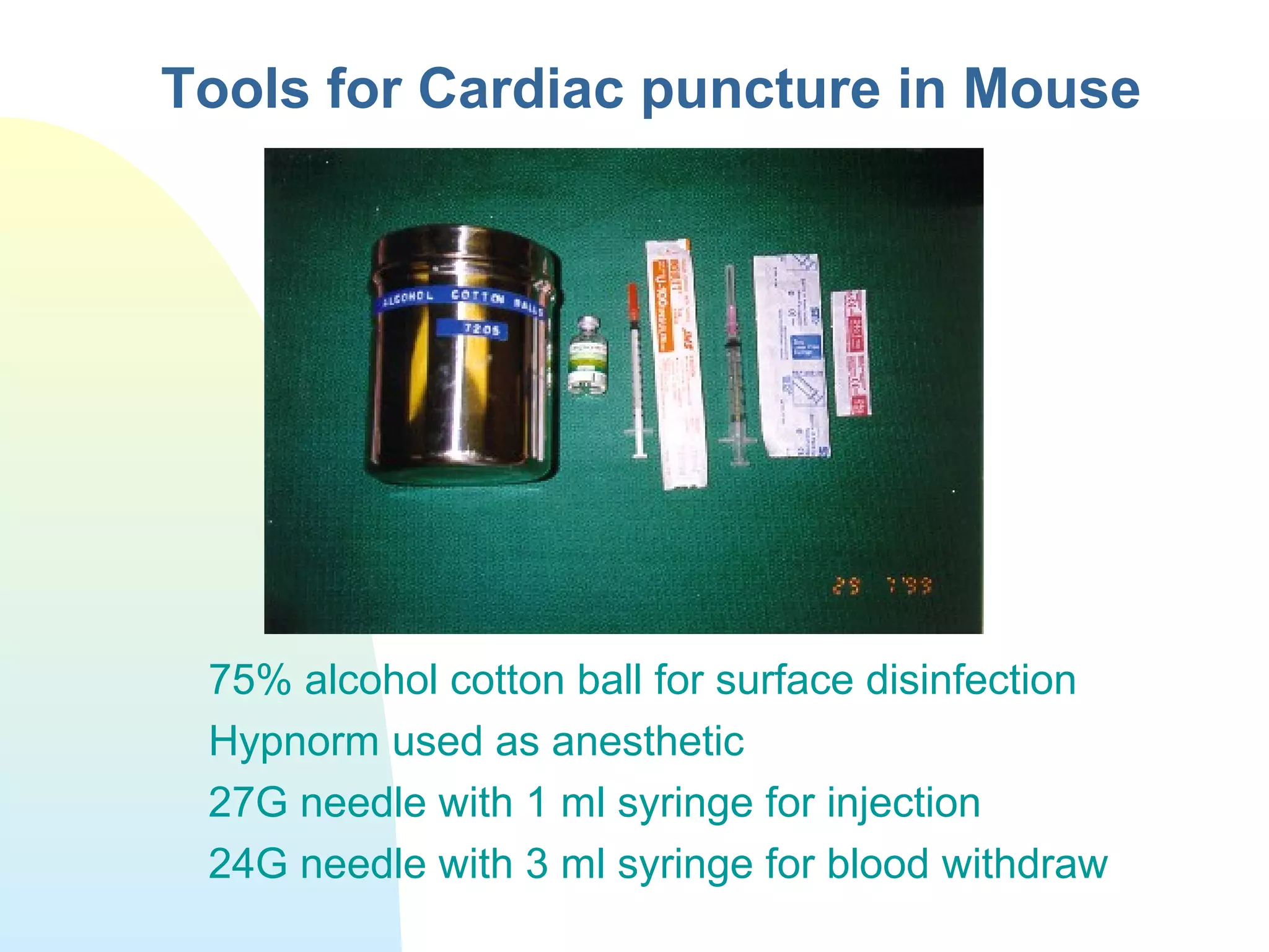 Tools for Cardiac puncture in Mouse
75% alcohol cotton ball for surface disinfection
Hypnorm used as anesthetic
27G needle with 1 ml syringe for injection
24G needle with 3 ml syringe for blood withdraw
 