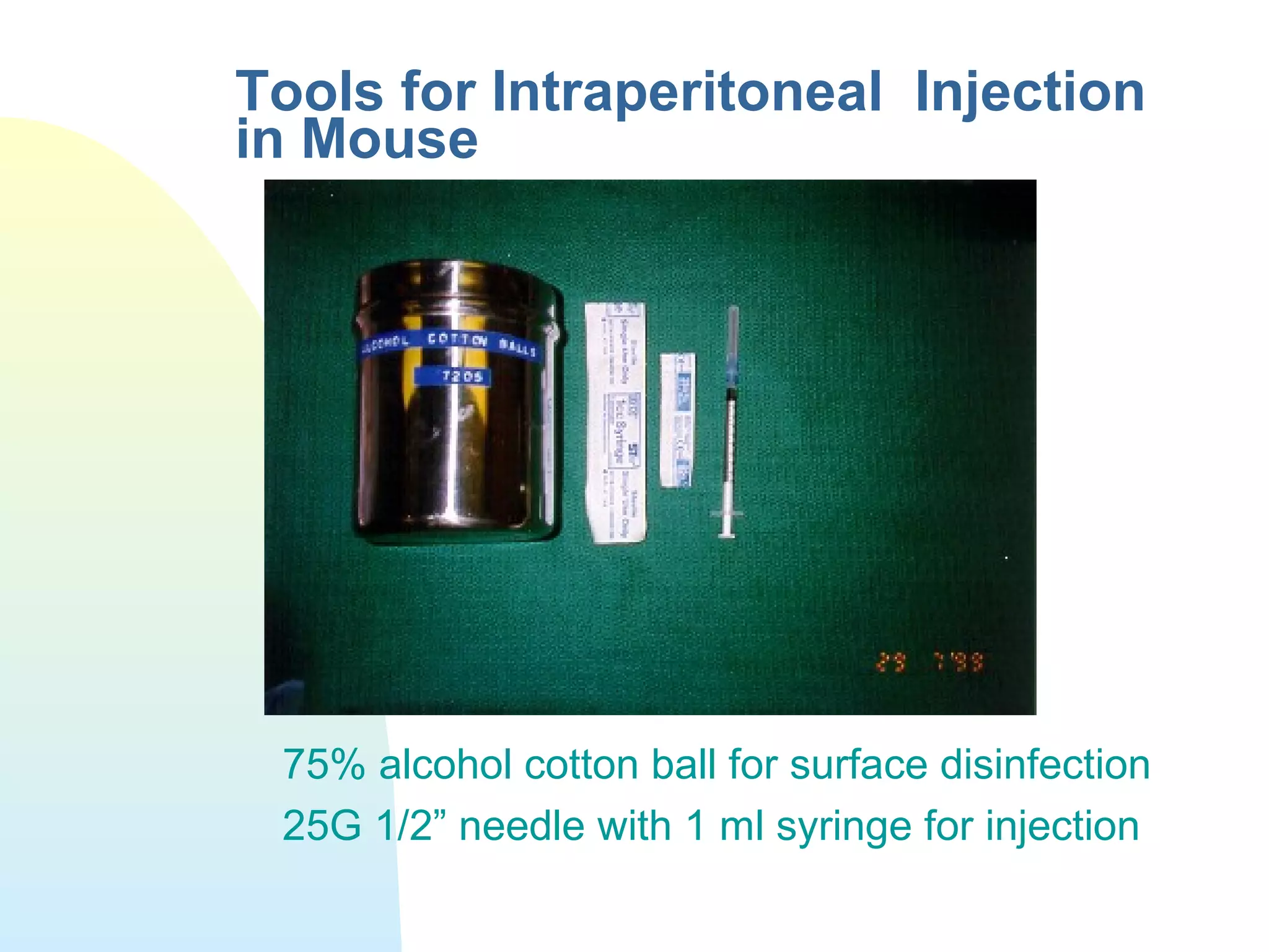 Tools for Intraperitoneal Injection
in Mouse
75% alcohol cotton ball for surface disinfection
25G 1/2” needle with 1 ml syringe for injection
 